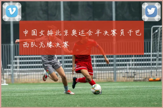 中国女排北京奥运会半决赛负于巴西队无缘决赛