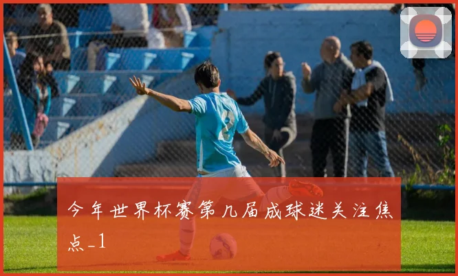 今年世界杯赛第几届成球迷关注焦点_1