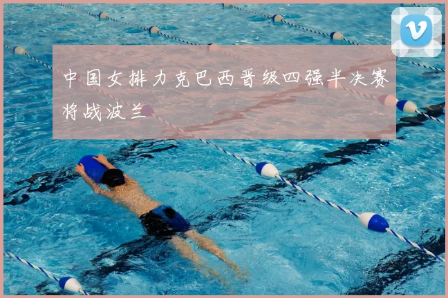 中国女排力克巴西晋级四强半决赛将战波兰