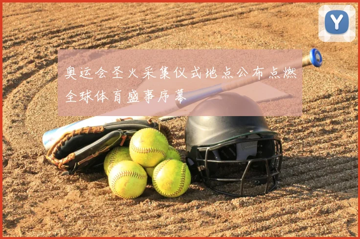奥运会圣火采集仪式地点公布点燃全球体育盛事序幕
