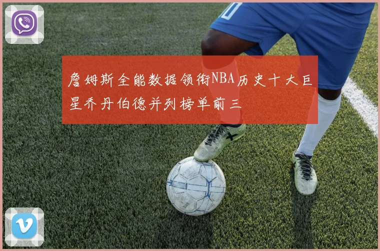 詹姆斯全能数据领衔NBA历史十大巨星乔丹伯德并列榜单前三