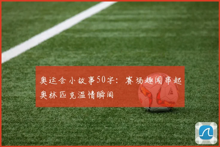 奥运会小故事50字：赛场趣闻串起奥林匹克温情瞬间
