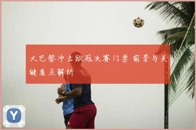 大巴黎冲击欧冠决赛门票 前景与关键看点解析