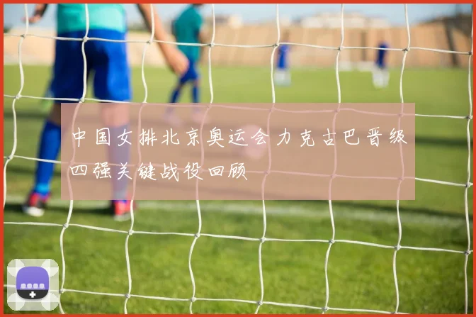 中国女排北京奥运会力克古巴晋级四强关键战役回顾