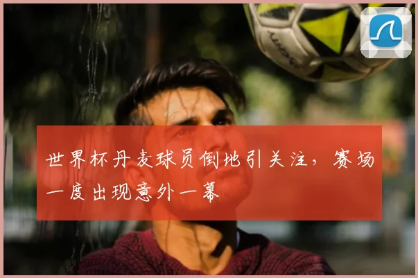 世界杯丹麦球员倒地引关注，赛场一度出现意外一幕