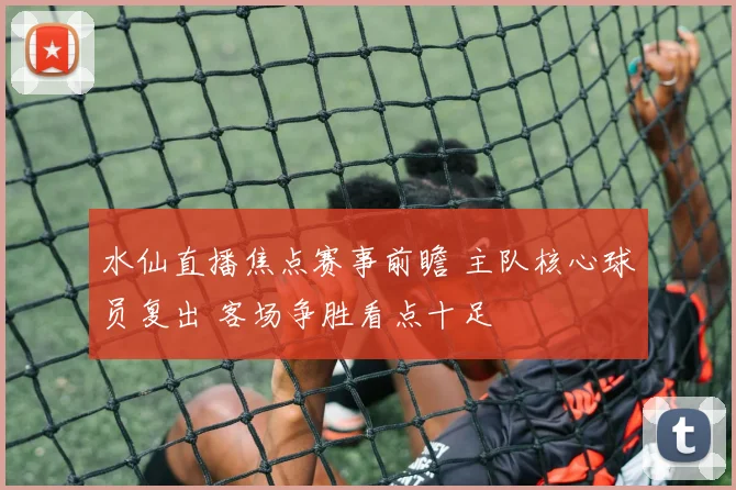 水仙直播焦点赛事前瞻 主队核心球员复出 客场争胜看点十足