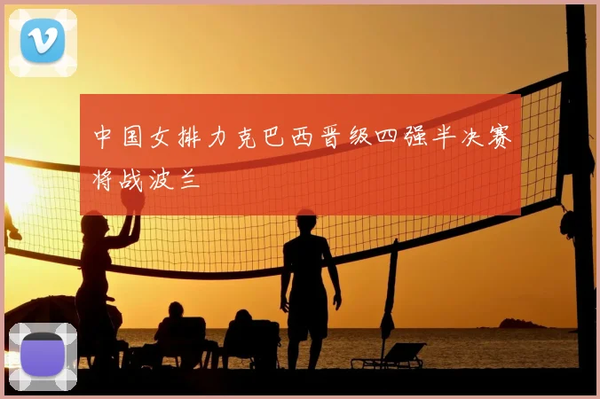 中国女排力克巴西晋级四强半决赛将战波兰