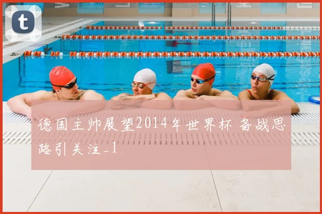 德国主帅展望2014年世界杯 备战思路引关注_1