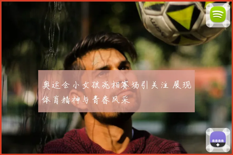 奥运会小女孩亮相赛场引关注 展现体育精神与青春风采