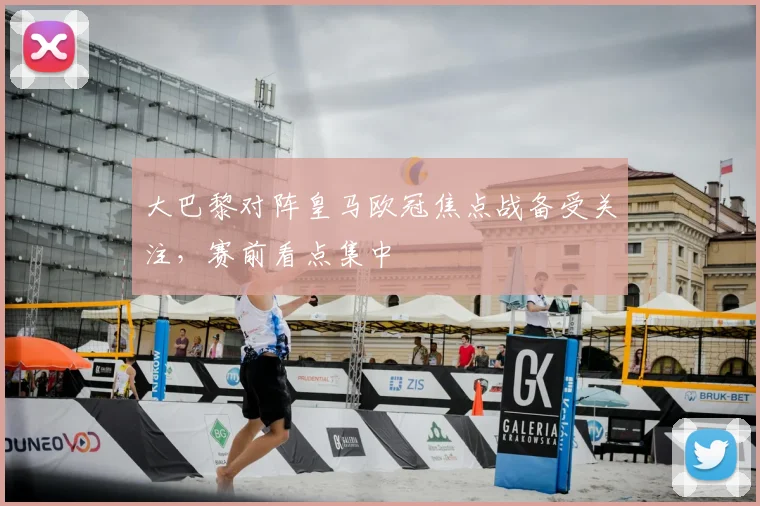 大巴黎对阵皇马欧冠焦点战备受关注,赛前看点集中