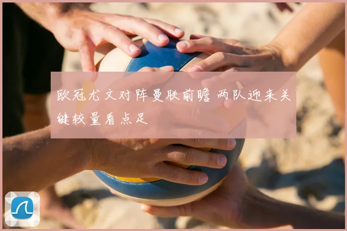 欧冠尤文对阵曼联前瞻 两队迎来关键较量看点足