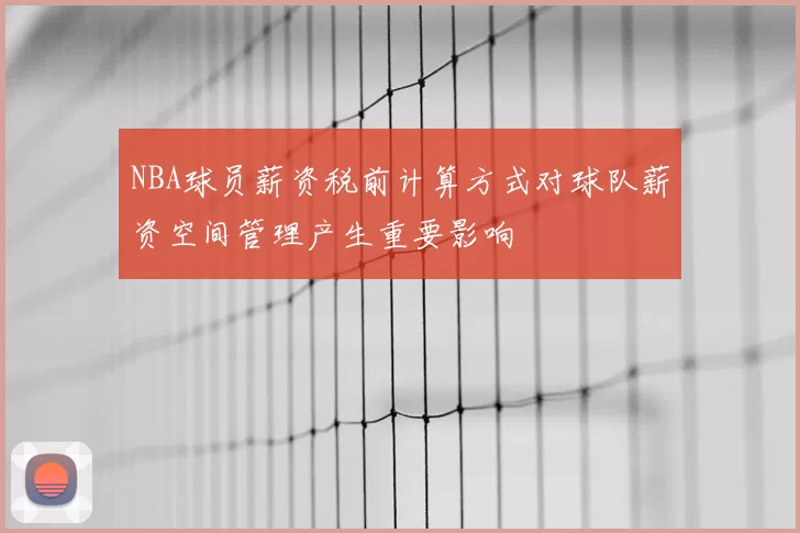 NBA球员薪资税前计算方式对球队薪资空间管理产生重要影响