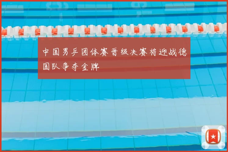 中国男乒团体赛晋级决赛将迎战德国队争夺金牌