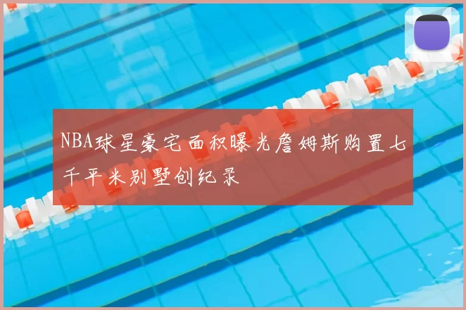 NBA球星豪宅面积曝光詹姆斯购置七千平米别墅创纪录