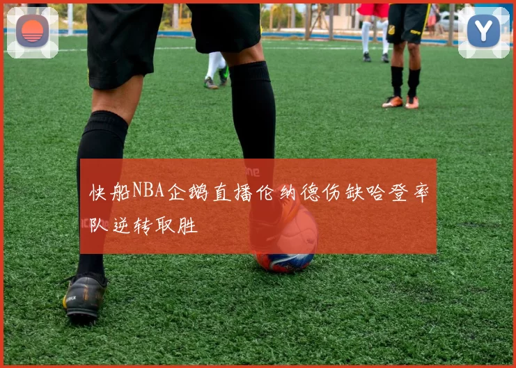 快船NBA企鹅直播伦纳德伤缺哈登率队逆转取胜