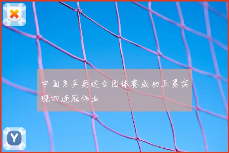 中国男乒奥运会团体赛成功卫冕实现四连冠伟业