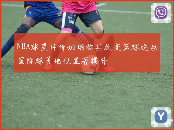 NBA球星评价姚明称其改变篮球运动国际球员地位显著提升