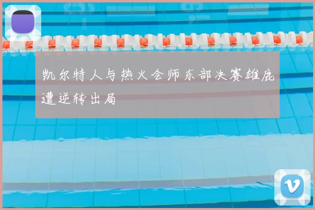 凯尔特人与热火会师东部决赛雄鹿遭逆转出局