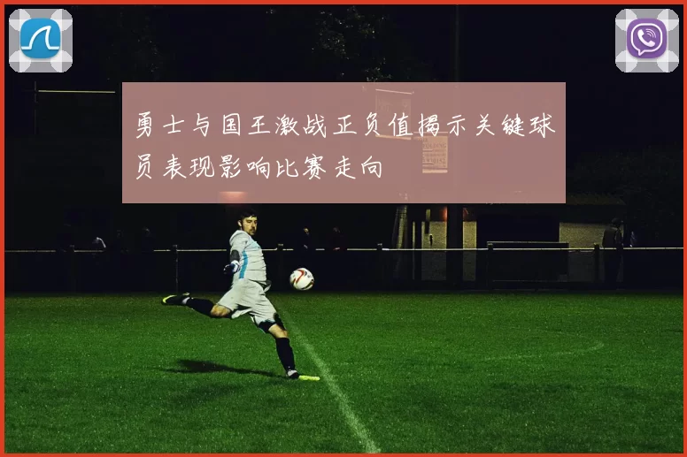 勇士与国王激战正负值揭示关键球员表现影响比赛走向