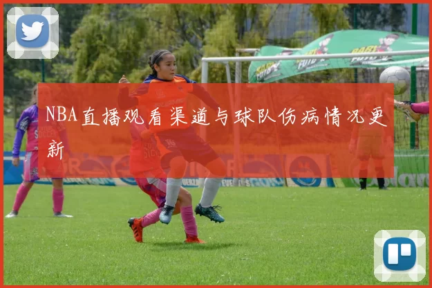 NBA直播观看渠道与球队伤病情况更新