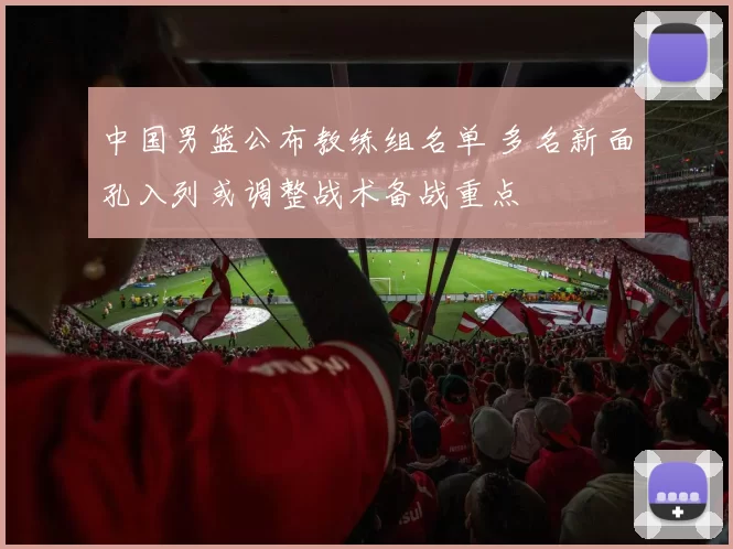 中国男篮公布教练组名单 多名新面孔入列或调整战术备战重点