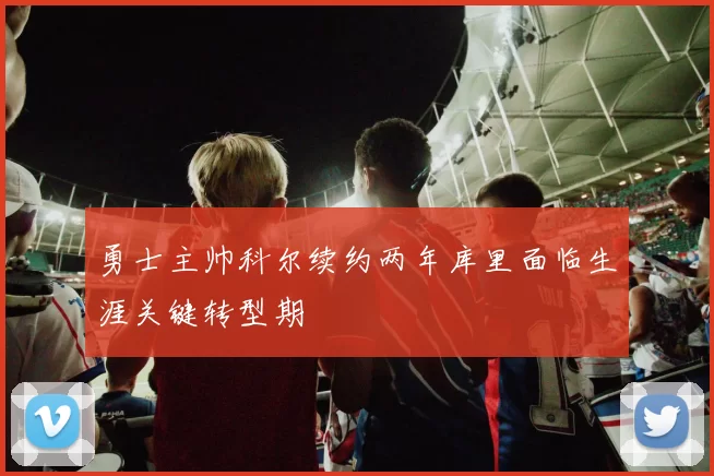 勇士主帅科尔续约两年库里面临生涯关键转型期