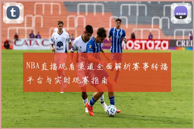 NBA直播观看渠道全面解析赛事转播平台与实时观赛指南